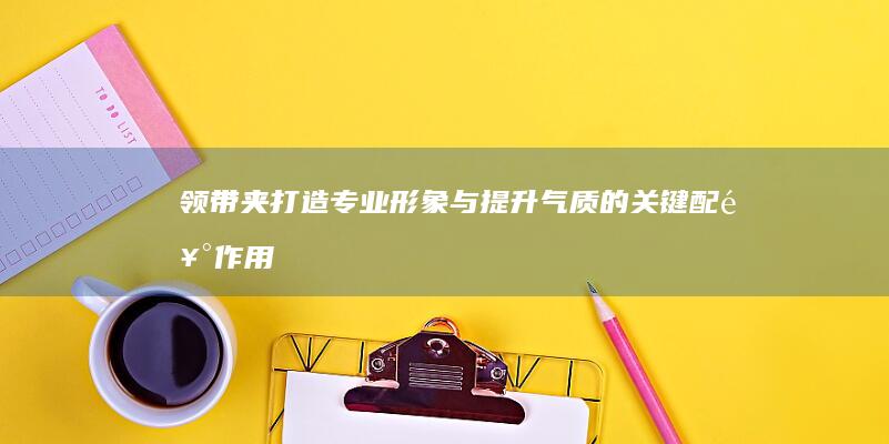 领带夹：打造专业形象与提升气质的关键配饰作用